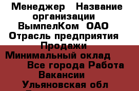 Менеджер › Название организации ­ ВымпелКом, ОАО › Отрасль предприятия ­ Продажи › Минимальный оклад ­ 24 000 - Все города Работа » Вакансии   . Ульяновская обл.,Димитровград г.
